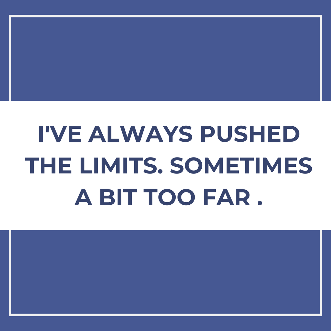 I've always pushed the limits. Sometimes a bit too far.